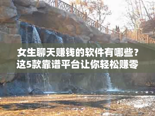 女生聊天赚钱的软件有哪些？这5款靠谱平台让你轻松赚零花钱！