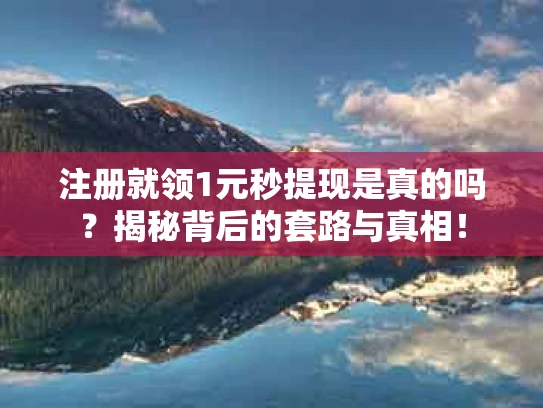 注册就领1元秒提现是真的吗？揭秘背后的套路与真相！