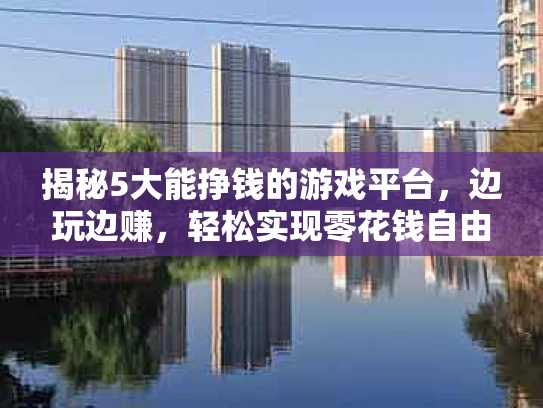 揭秘5大能挣钱的游戏平台，边玩边赚，轻松实现零花钱自由！