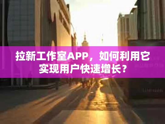拉新工作室APP，如何利用它实现用户快速增长？