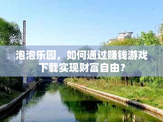 泡泡乐园，如何通过赚钱游戏下载实现财富自由？
