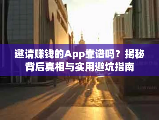 邀请赚钱的App靠谱吗？揭秘背后真相与实用避坑指南