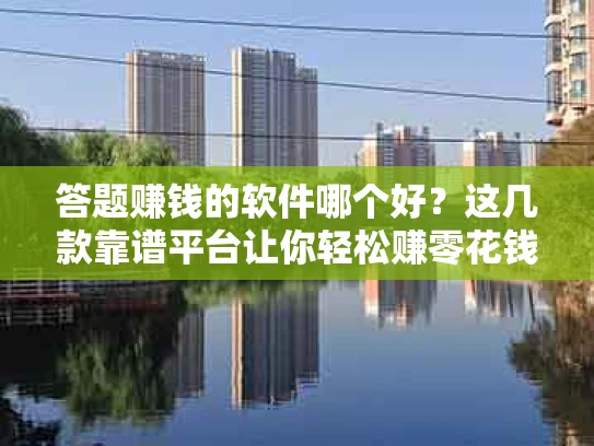 答题赚钱的软件哪个好？这几款靠谱平台让你轻松赚零花钱！