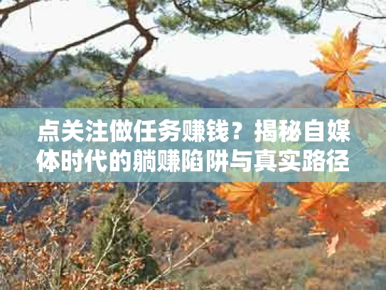 点关注做任务赚钱？揭秘自媒体时代的躺赚陷阱与真实路径