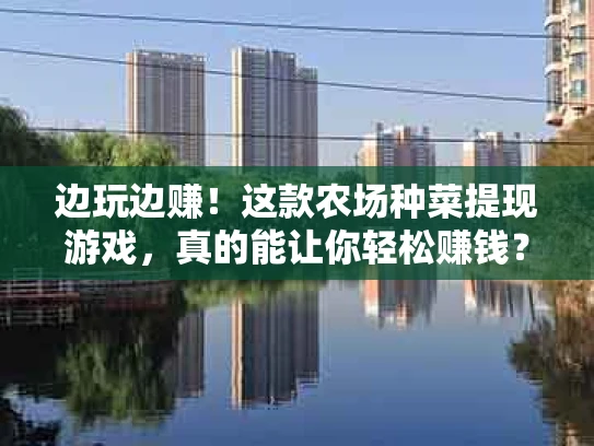 边玩边赚！这款农场种菜提现游戏，真的能让你轻松赚钱？