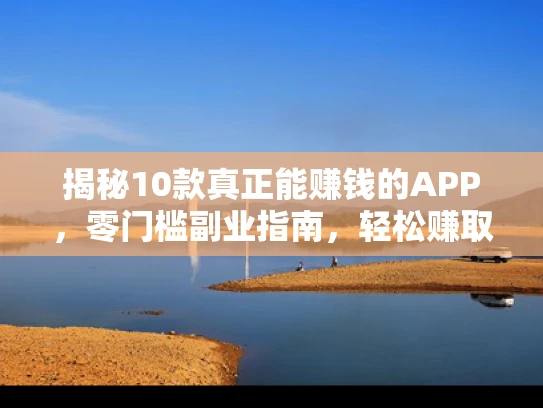 揭秘10款真正能赚钱的APP，零门槛副业指南，轻松赚取额外收入