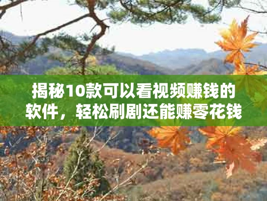揭秘10款可以看视频赚钱的软件，轻松刷剧还能赚零花钱！