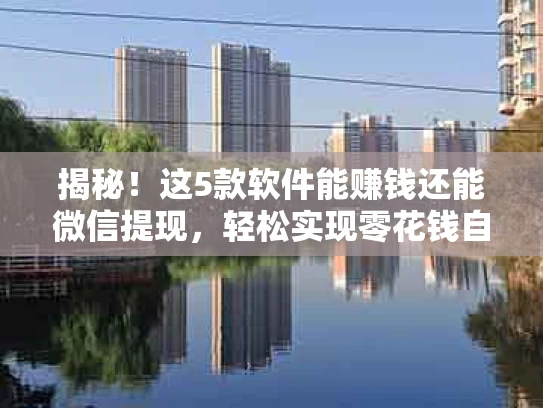 揭秘！这5款软件能赚钱还能微信提现，轻松实现零花钱自由
