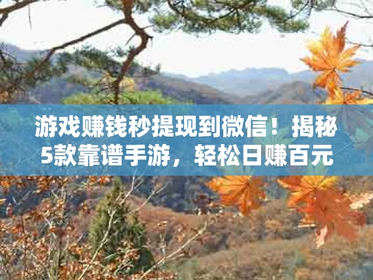 游戏赚钱秒提现到微信！揭秘5款靠谱手游，轻松日赚百元