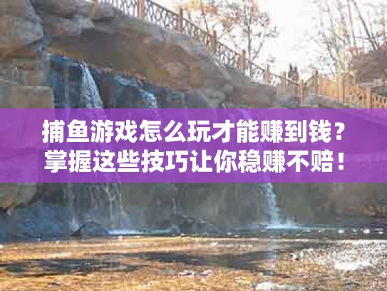 捕鱼游戏怎么玩才能赚到钱？掌握这些技巧让你稳赚不赔！