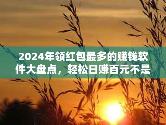 2024年领红包最多的赚钱软件大盘点，轻松日赚百元不是梦！