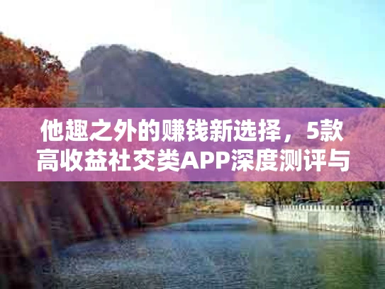 他趣之外的赚钱新选择，5款高收益社交类APP深度测评与玩法攻略