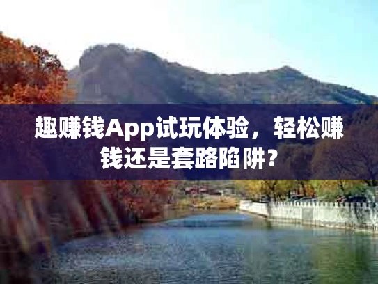 趣赚钱App试玩体验，轻松赚钱还是套路陷阱？