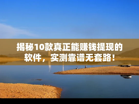 揭秘10款真正能赚钱提现的软件，实测靠谱无套路！