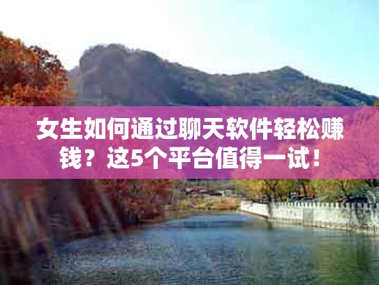 女生如何通过聊天软件轻松赚钱？这5个平台值得一试！