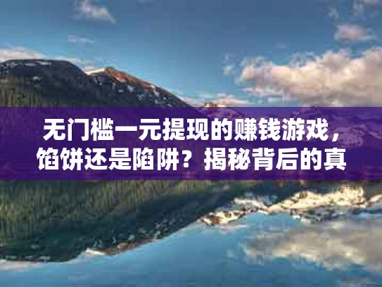 无门槛一元提现的赚钱游戏，馅饼还是陷阱？揭秘背后的真相