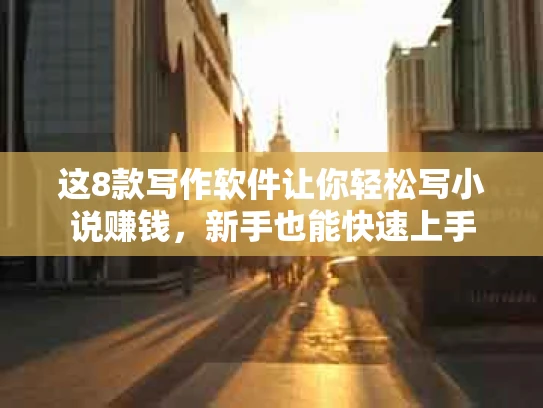 这8款写作软件让你轻松写小说赚钱，新手也能快速上手