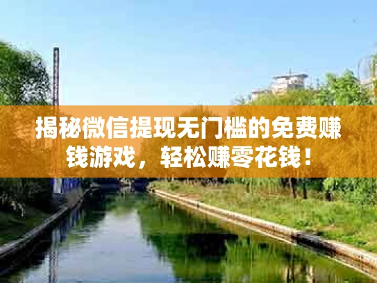 揭秘微信提现无门槛的免费赚钱游戏，轻松赚零花钱！