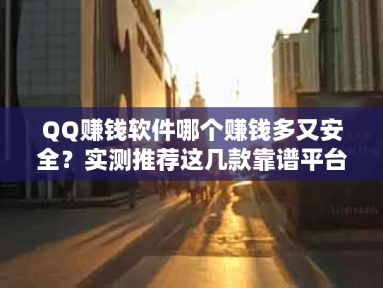 QQ赚钱软件哪个赚钱多又安全？实测推荐这几款靠谱平台