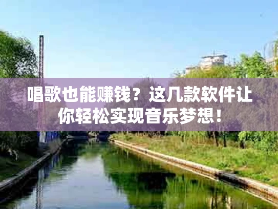 唱歌也能赚钱？这几款软件让你轻松实现音乐梦想！