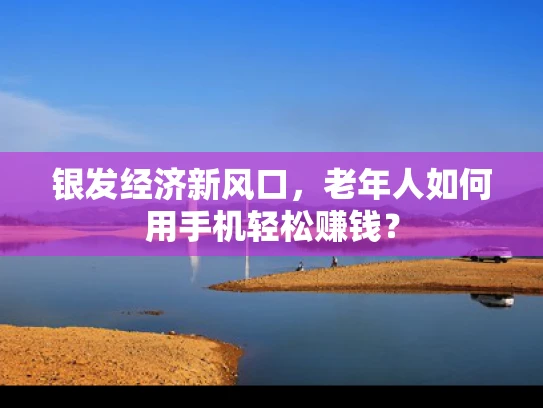 银发经济新风口，老年人如何用手机轻松赚钱？