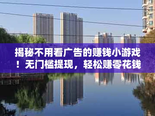 揭秘不用看广告的赚钱小游戏！无门槛提现，轻松赚零花钱