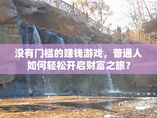 没有门槛的赚钱游戏，普通人如何轻松开启财富之旅？