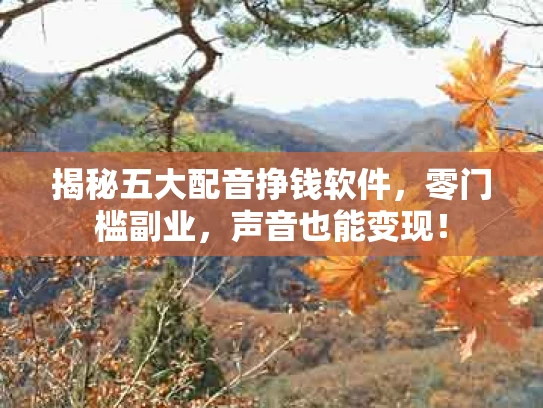 揭秘五大配音挣钱软件，零门槛副业，声音也能变现！