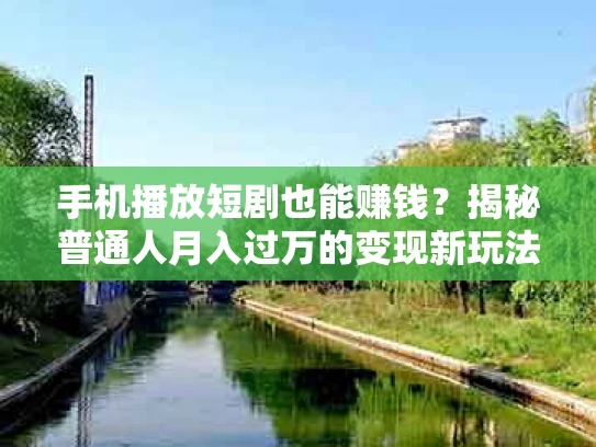 手机播放短剧也能赚钱？揭秘普通人月入过万的变现新玩法