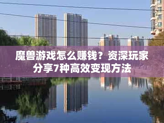 魔兽游戏怎么赚钱？资深玩家分享7种高效变现方法
