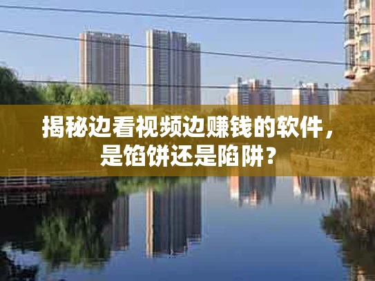 揭秘边看视频边赚钱的软件，是馅饼还是陷阱？