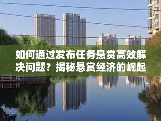 如何通过发布任务悬赏高效解决问题？揭秘悬赏经济的崛起与玩法