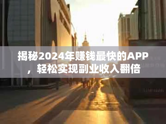 揭秘2024年赚钱最快的APP，轻松实现副业收入翻倍