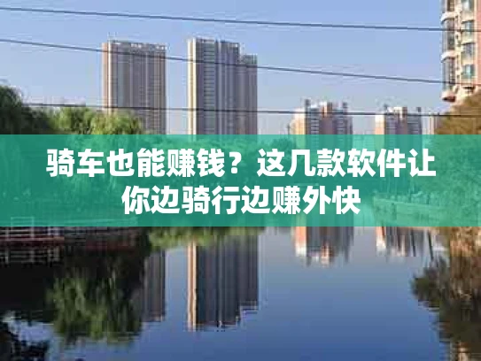 骑车也能赚钱？这几款软件让你边骑行边赚外快
