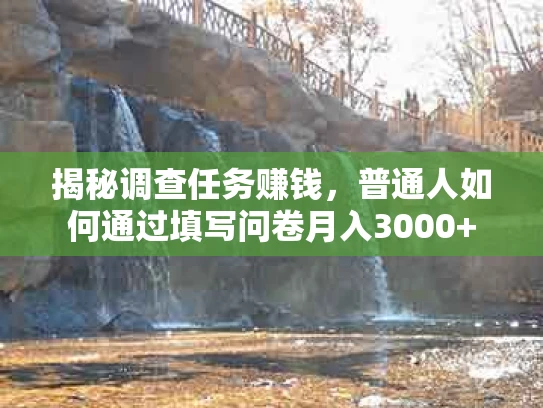 揭秘调查任务赚钱，普通人如何通过填写问卷月入3000+