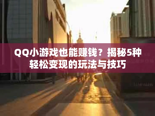 QQ小游戏也能赚钱？揭秘5种轻松变现的玩法与技巧