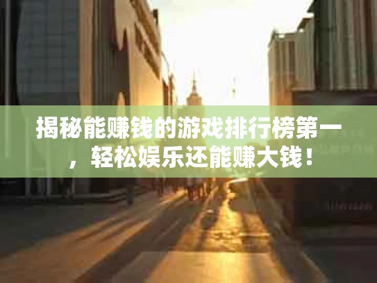 揭秘能赚钱的游戏排行榜第一，轻松娱乐还能赚大钱！