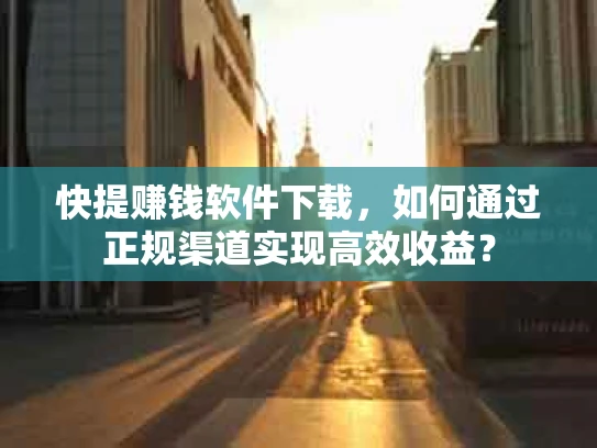 快提赚钱软件下载，如何通过正规渠道实现高效收益？