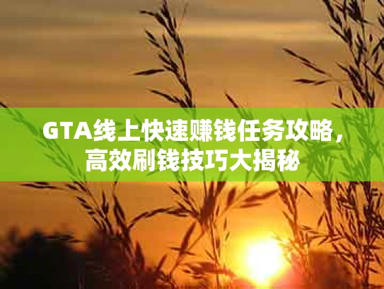 GTA线上快速赚钱任务攻略，高效刷钱技巧大揭秘
