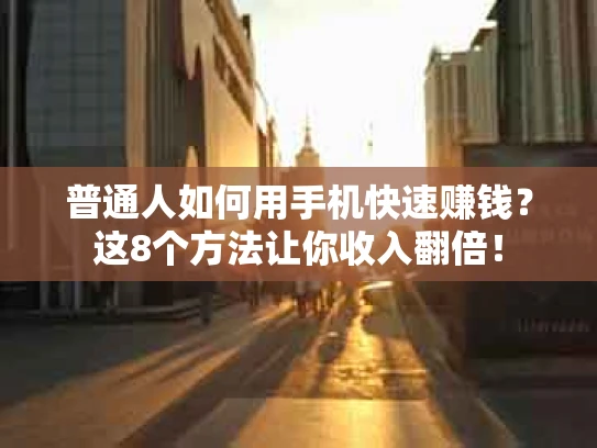 普通人如何用手机快速赚钱？这8个方法让你收入翻倍！