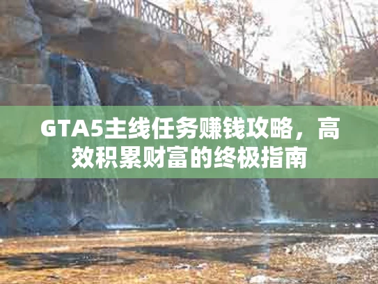 GTA5主线任务赚钱攻略，高效积累财富的终极指南