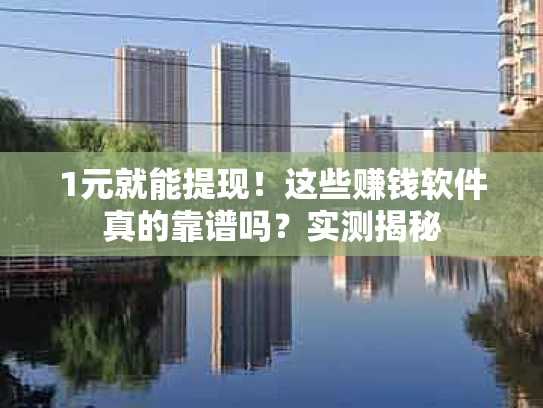 1元就能提现！这些赚钱软件真的靠谱吗？实测揭秘