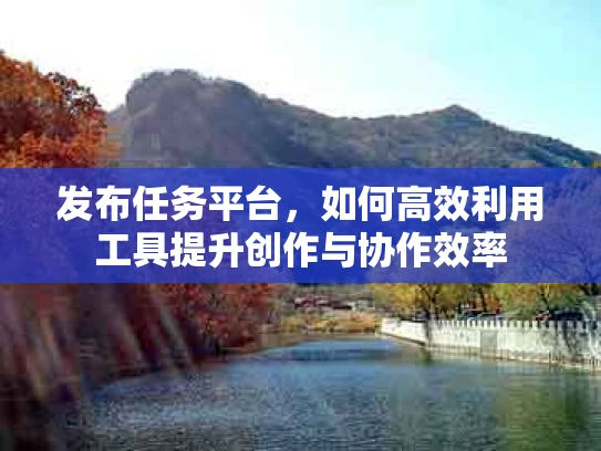 发布任务平台，如何高效利用工具提升创作与协作效率