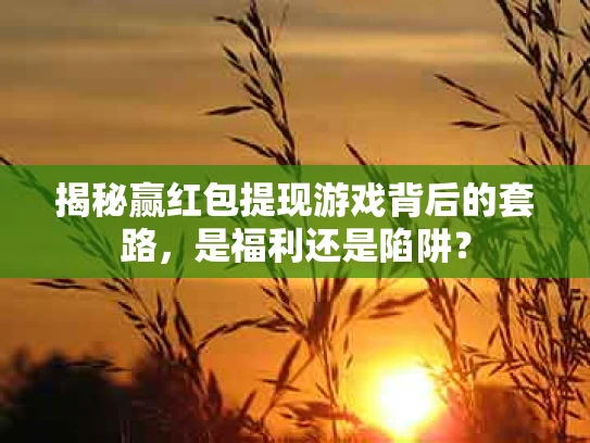 揭秘赢红包提现游戏背后的套路，是福利还是陷阱？