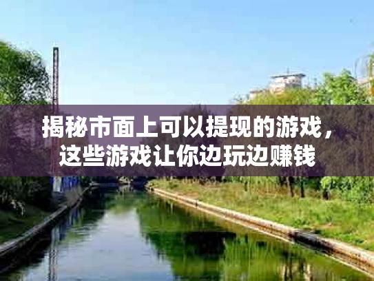 揭秘市面上可以提现的游戏，这些游戏让你边玩边赚钱