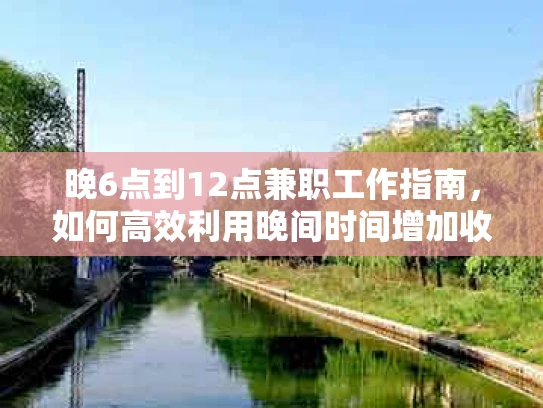 晚6点到12点兼职工作指南，如何高效利用晚间时间增加收入