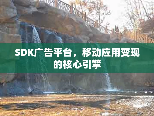 SDK广告平台，移动应用变现的核心引擎