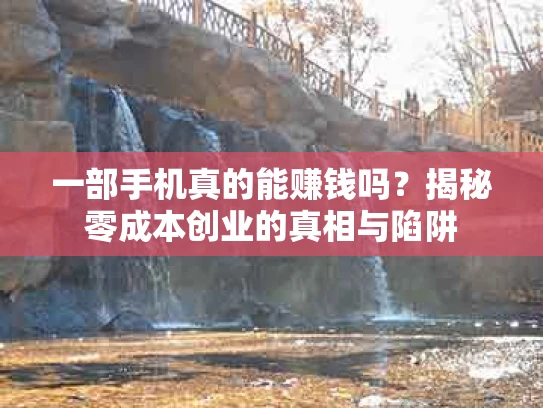 一部手机真的能赚钱吗？揭秘零成本创业的真相与陷阱