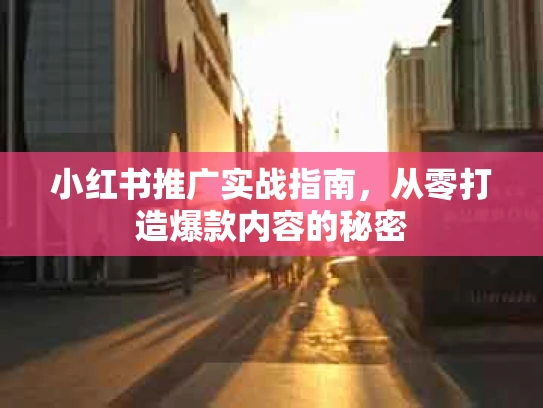 小红书推广实战指南，从零打造爆款内容的秘密