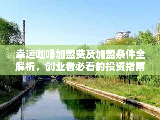 幸运咖啡加盟费及加盟条件全解析，创业者必看的投资指南